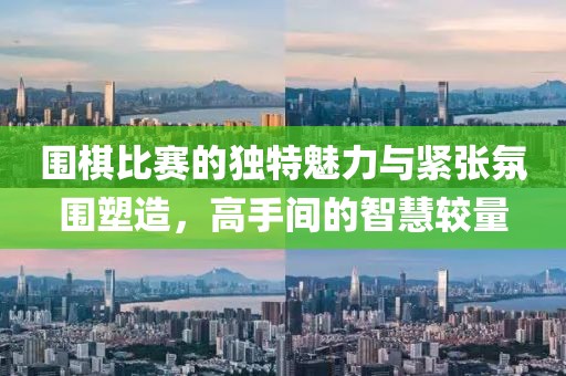 圍棋比賽的獨(dú)特魅力與緊張氛圍塑造，高手間的智慧較量