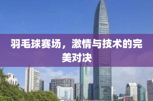 羽毛球賽場(chǎng)，激情與技術(shù)的完美對(duì)決