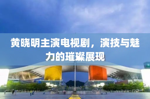 黃曉明主演電視劇，演技與魅力的璀璨展現(xiàn)