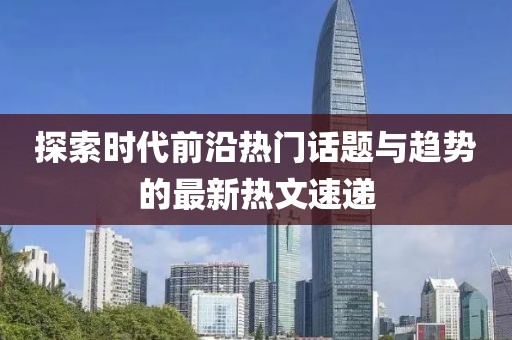 探索時代前沿熱門話題與趨勢的最新熱文速遞