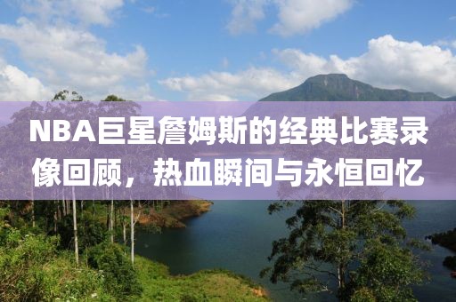 NBA巨星詹姆斯的經(jīng)典比賽錄像回顧，熱血瞬間與永恒回憶