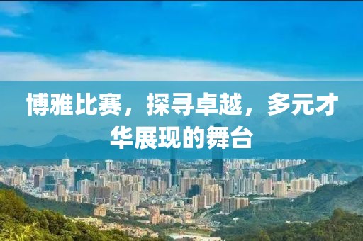 博雅比賽，探尋卓越，多元才華展現(xiàn)的舞臺
