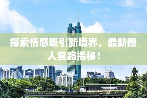 探索情感吸引新境界，最新撩人套路揭秘！