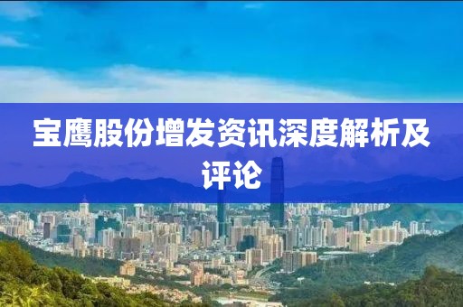 寶鷹股份增發(fā)資訊深度解析及評論