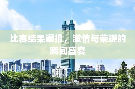 比賽結(jié)果通報(bào)，激情與榮耀的瞬間盛宴