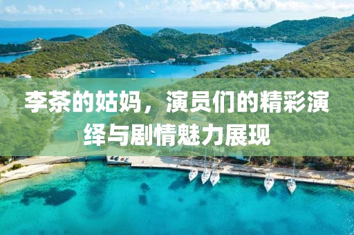 李茶的姑媽，演員們的精彩演繹與劇情魅力展現(xiàn)