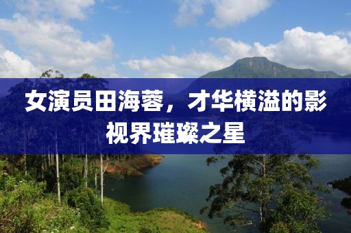 女演員田海蓉，才華橫溢的影視界璀璨之星