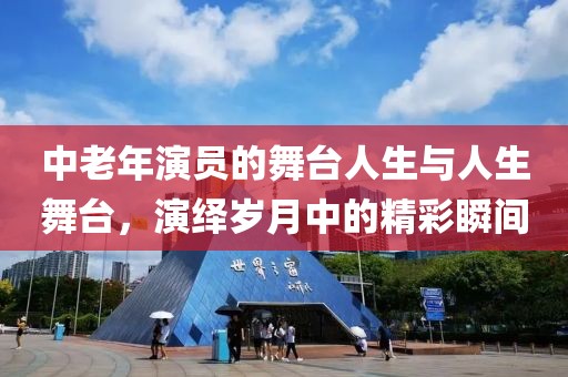 中老年演員的舞臺(tái)人生與人生舞臺(tái)，演繹歲月中的精彩瞬間