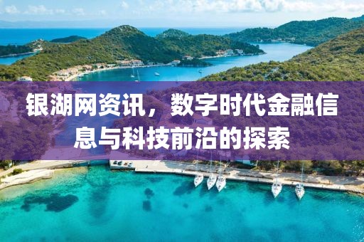 銀湖網(wǎng)資訊，數(shù)字時(shí)代金融信息與科技前沿的探索