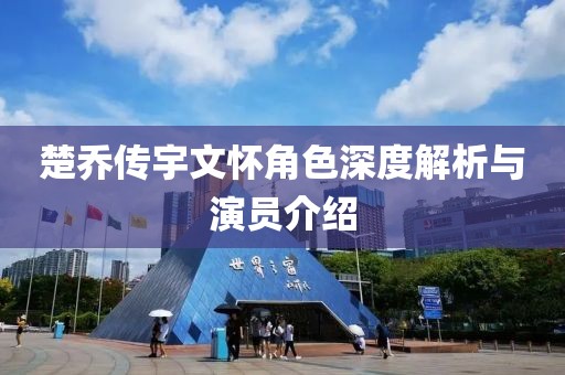 楚喬傳宇文懷角色深度解析與演員介紹