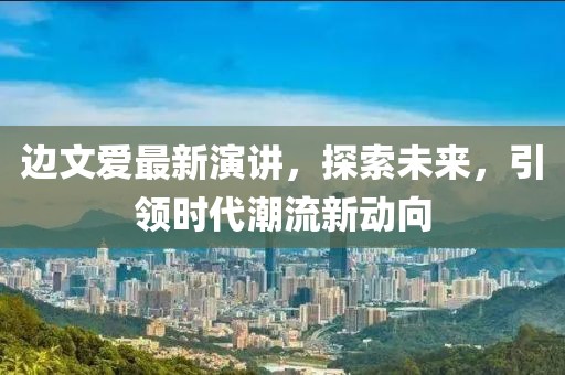 邊文愛(ài)最新演講，探索未來(lái)，引領(lǐng)時(shí)代潮流新動(dòng)向