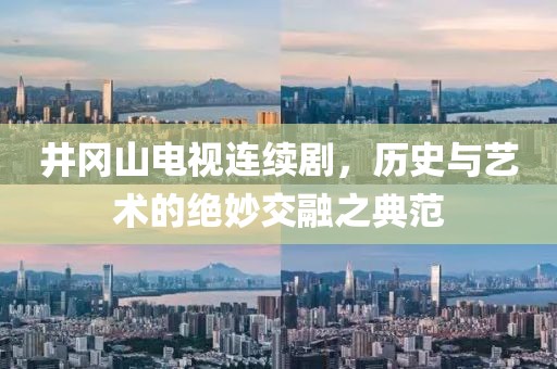 井岡山電視連續(xù)劇，歷史與藝術(shù)的絕妙交融之典范
