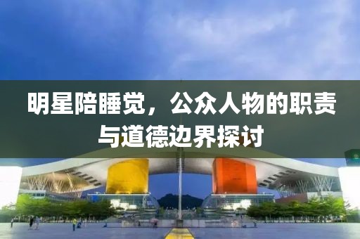 明星陪睡覺，公眾人物的職責(zé)與道德邊界探討
