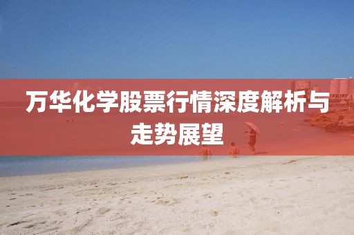萬華化學(xué)股票行情深度解析與走勢展望
