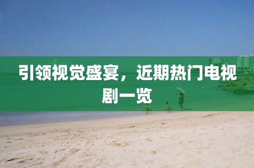引領(lǐng)視覺盛宴，近期熱門電視劇一覽