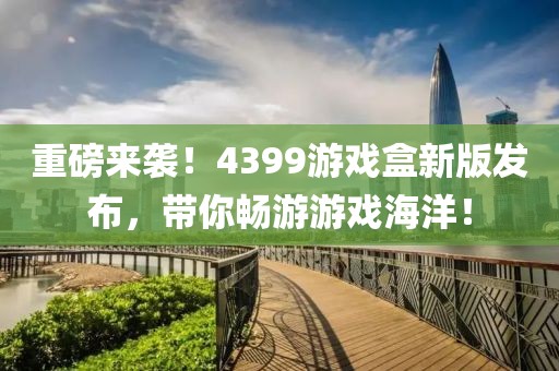 重磅來襲！4399游戲盒新版發(fā)布，帶你暢游游戲海洋！