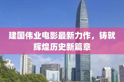 建國偉業(yè)電影最新力作，鑄就輝煌歷史新篇章
