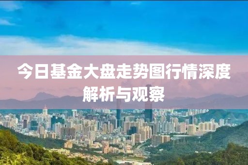 今日基金大盤(pán)走勢(shì)圖行情深度解析與觀察