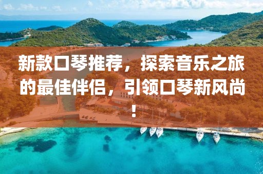 新款口琴推薦，探索音樂之旅的最佳伴侶，引領口琴新風尚！