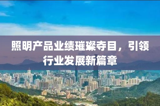 照明產(chǎn)品業(yè)績(jī)璀璨奪目，引領(lǐng)行業(yè)發(fā)展新篇章