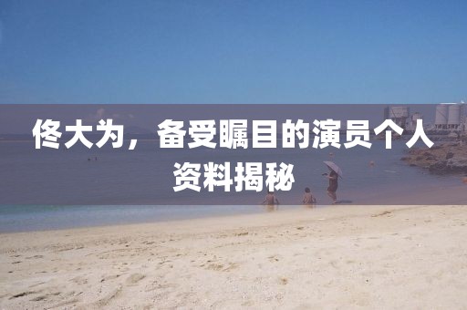 佟大為，備受矚目的演員個(gè)人資料揭秘