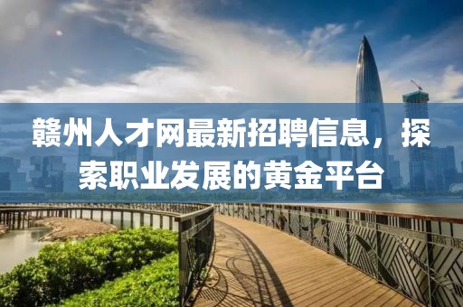 贛州人才網(wǎng)最新招聘信息，探索職業(yè)發(fā)展的黃金平臺