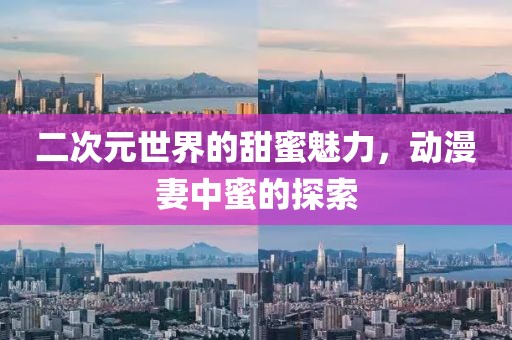 二次元世界的甜蜜魅力，動(dòng)漫妻中蜜的探索