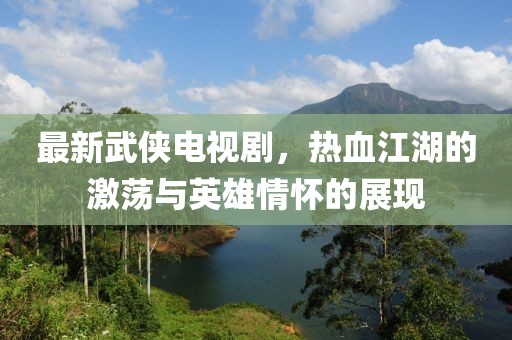 最新武俠電視劇，熱血江湖的激蕩與英雄情懷的展現(xiàn)