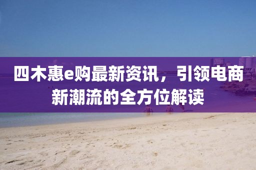 四木惠e購(gòu)最新資訊，引領(lǐng)電商新潮流的全方位解讀