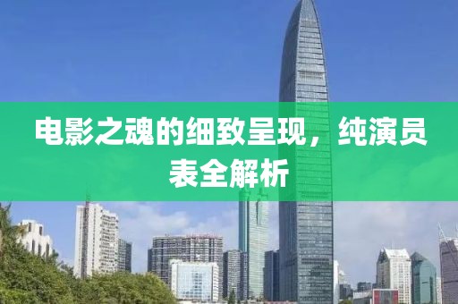 電影之魂的細(xì)致呈現(xiàn)，純演員表全解析