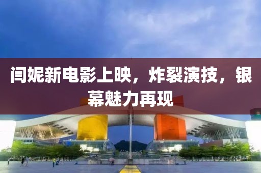 閆妮新電影上映，炸裂演技，銀幕魅力再現(xiàn)