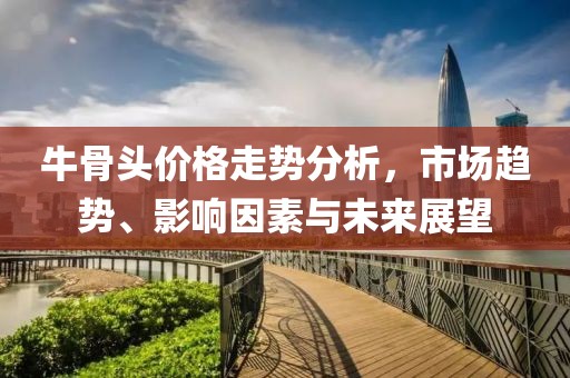 牛骨頭價格走勢分析，市場趨勢、影響因素與未來展望