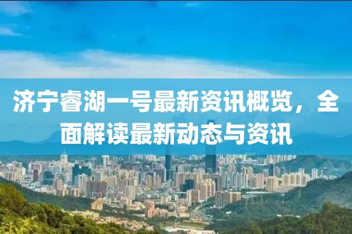濟(jì)寧睿湖一號(hào)最新資訊概覽，全面解讀最新動(dòng)態(tài)與資訊