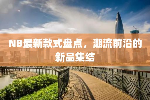 NB最新款式盤點(diǎn)，潮流前沿的新品集結(jié)