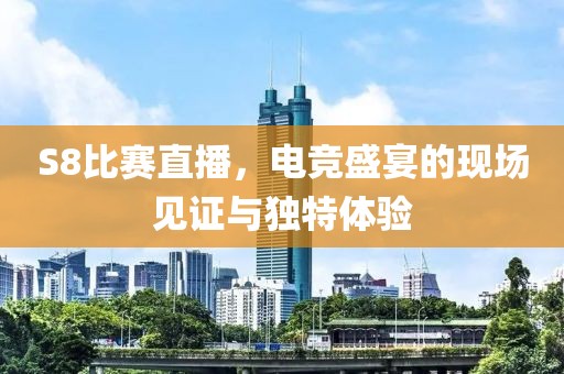 S8比賽直播，電競盛宴的現(xiàn)場見證與獨特體驗