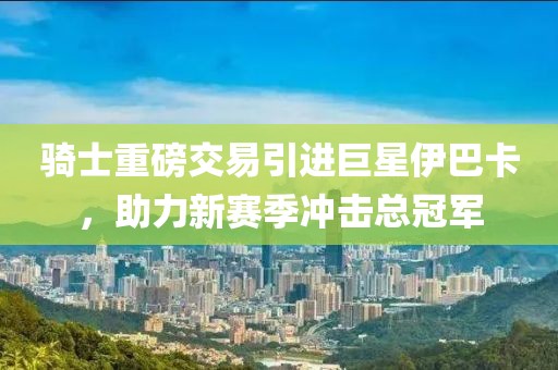 騎士重磅交易引進(jìn)巨星伊巴卡，助力新賽季沖擊總冠軍