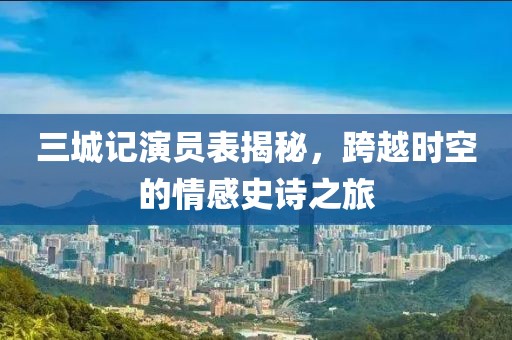 三城記演員表揭秘，跨越時(shí)空的情感史詩之旅