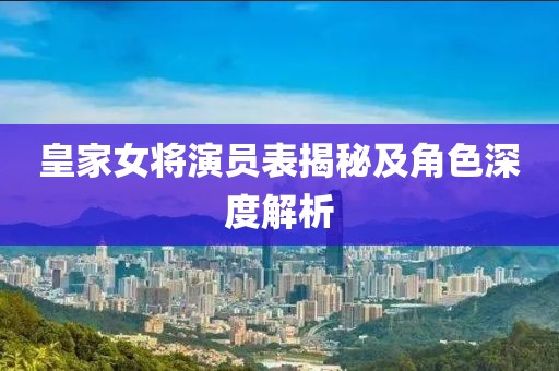 皇家女將演員表揭秘及角色深度解析