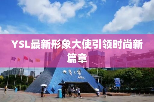 YSL最新形象大使引領(lǐng)時(shí)尚新篇章