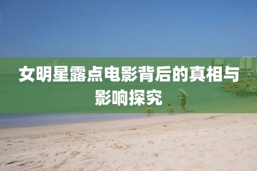 女明星露點(diǎn)電影背后的真相與影響探究
