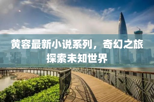 黃容最新小說系列，奇幻之旅探索未知世界