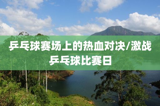 乒乓球賽場上的熱血對決/激戰(zhàn)乒乓球比賽日