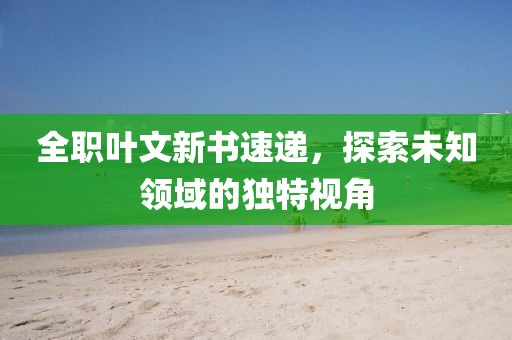 全職葉文新書(shū)速遞，探索未知領(lǐng)域的獨(dú)特視角