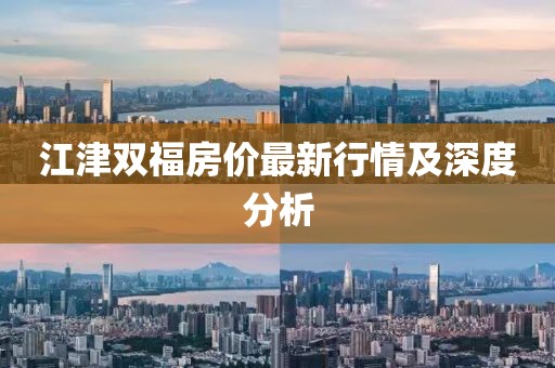 江津雙福房?jī)r(jià)最新行情及深度分析