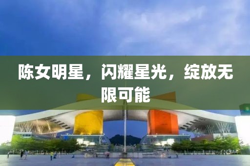 陳女明星，閃耀星光，綻放無限可能