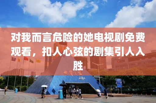 對我而言危險的她電視劇免費觀看，扣人心弦的劇集引人入勝