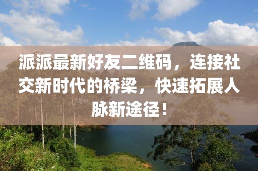 派派最新好友二維碼，連接社交新時(shí)代的橋梁，快速拓展人脈新途徑！