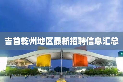 吉首乾州地區(qū)最新招聘信息匯總