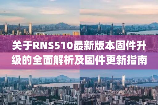 關(guān)于RNS510最新版本固件升級的全面解析及固件更新指南