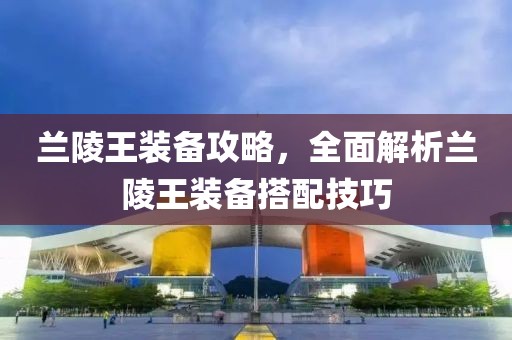 蘭陵王裝備攻略，全面解析蘭陵王裝備搭配技巧